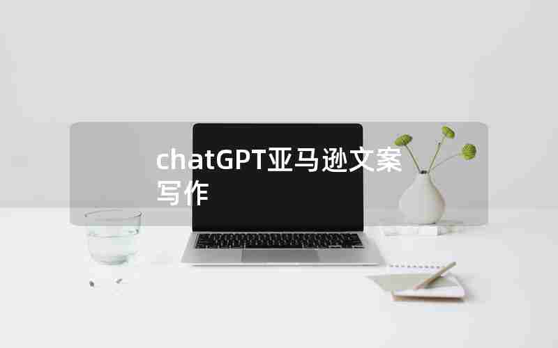 chatGPT亚马逊文案写作 chatGPT亚马逊文案写作