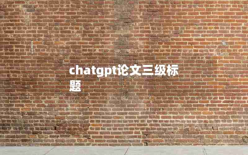 chatgpt论文三级标题 chatgpt论文三级标题