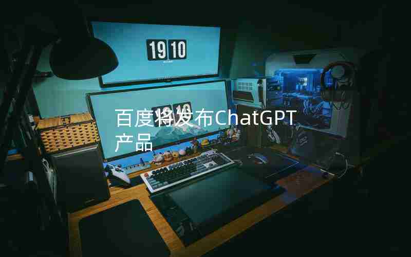 百度将发布ChatGPT产品 百度将发布ChatGPT产品