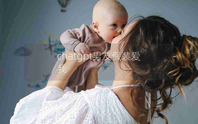 chatgpt男友假装爱我 chatgpt男友假装爱我