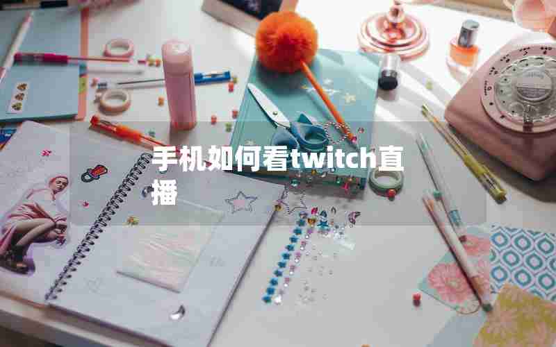 手机如何看twitch直播 手机如何看twitch直播