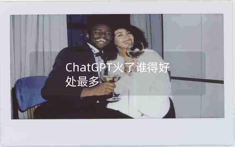 ChatGPT火了谁得好处最多 ChatGPT火了谁得好处最多