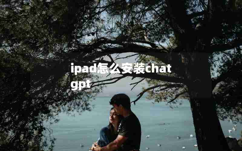 ipad怎么安装chat gpt ipad怎么安装chat gpt