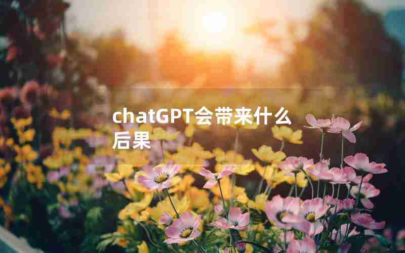 chatGPT会带来什么后果 chatGPT会带来什么后果
