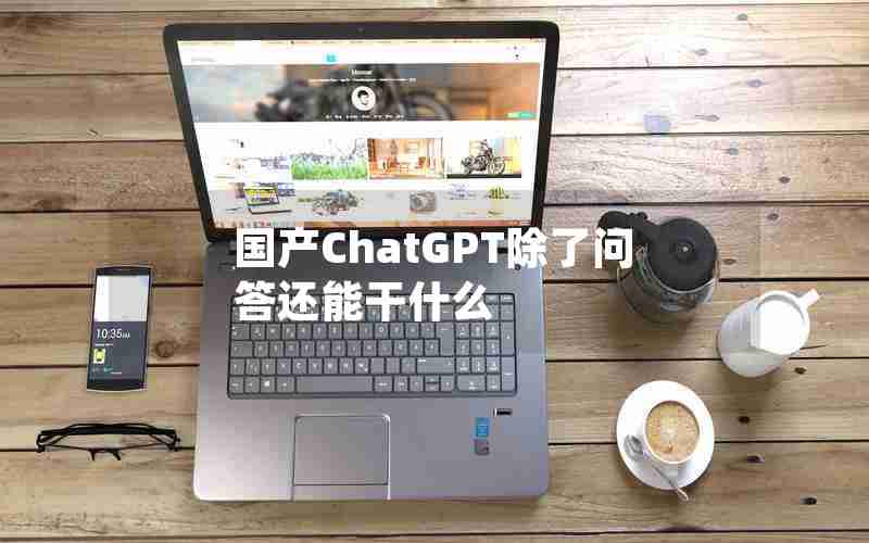 国产ChatGPT除了问答还能干什么 国产ChatGPT除了问答还能干什么