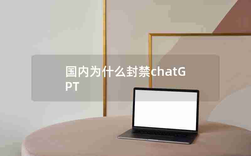 国内为什么封禁chatGPT 国内为什么封禁chatGPT