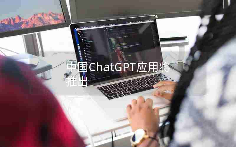 中国ChatGPT应用将推出 中国ChatGPT应用将推出