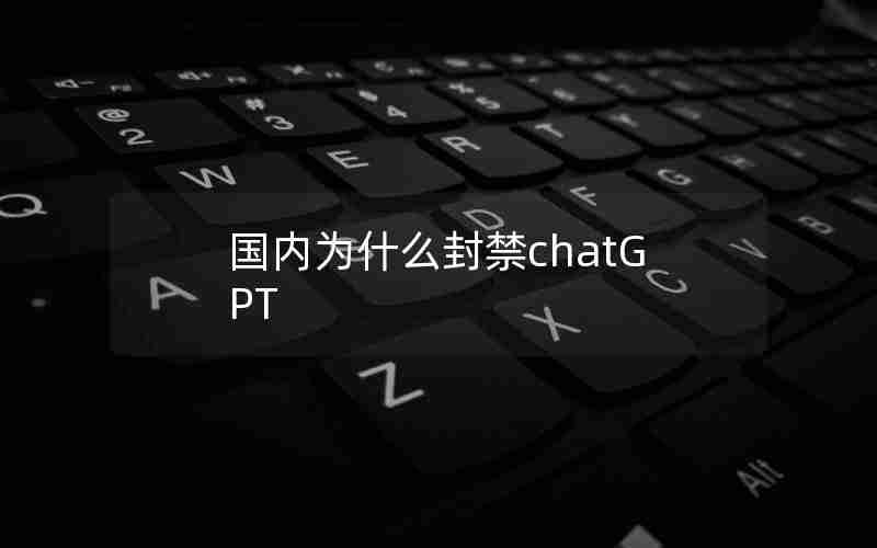 国内为什么封禁chatGPT 国内为什么封禁chatGPT