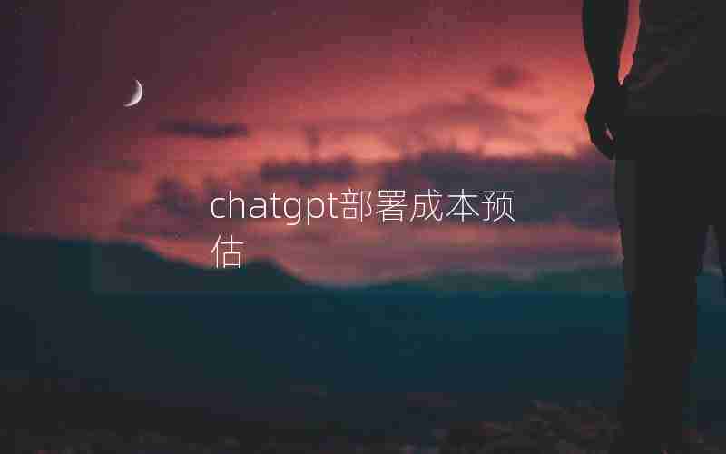 chatgpt部署成本预估 chatgpt部署成本预估