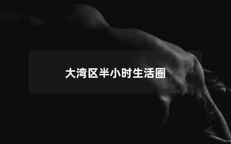 大湾区半小时生活圈 大湾区半小时生活圈