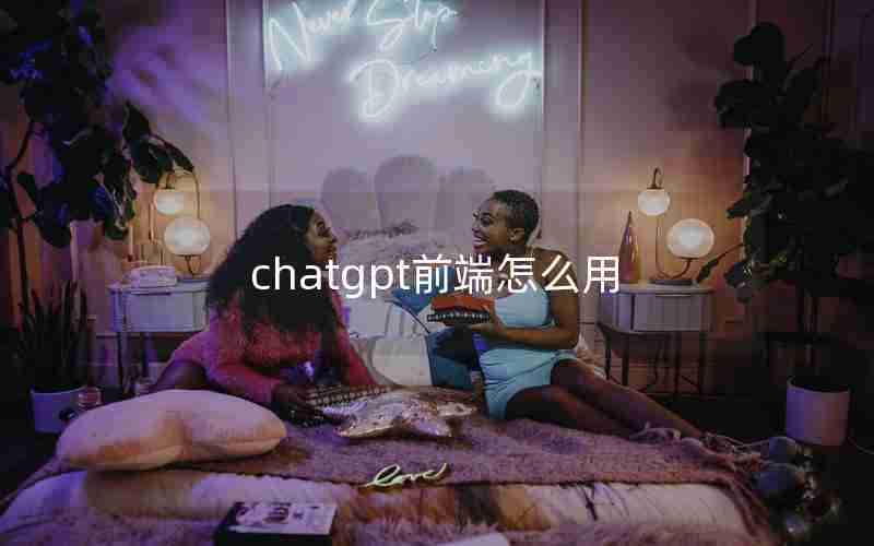 chatgpt前端怎么用 chatgpt前端怎么用