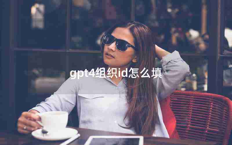 gpt4组织id怎么填 gpt4组织id怎么填