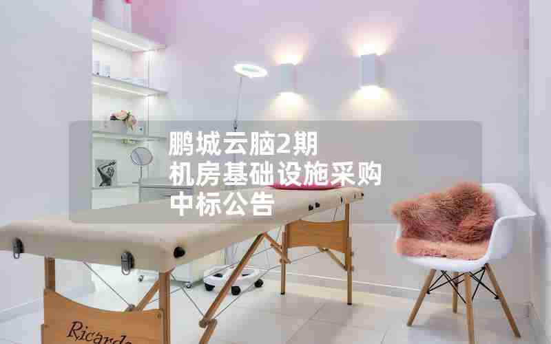 鹏城云脑2期 机房基础设施采购 中标公告 鹏城云脑2期 机房基础设施采购 中标公告