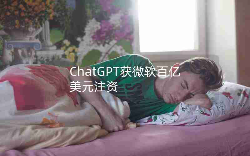 ChatGPT获微软百亿美元注资 ChatGPT获微软百亿美元注资