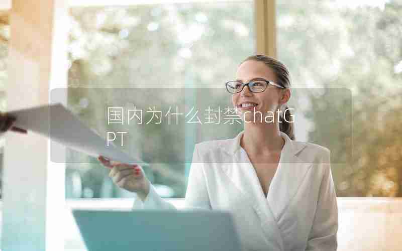 国内为什么封禁chatGPT 国内为什么封禁chatGPT