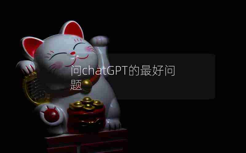 问chatGPT的最好问题 问chatGPT的最好问题