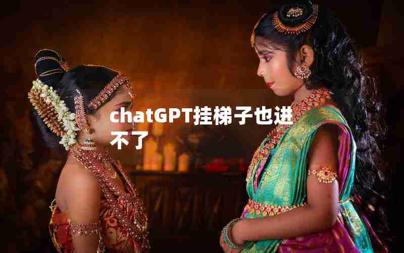 chatGPT挂梯子也进不了 chatGPT挂梯子也进不了