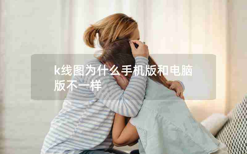 k线图为什么手机版和电脑版不一样 k线图为什么手机版和电脑版不一样