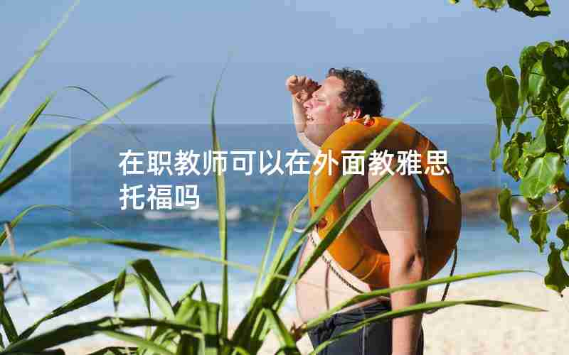 在职教师可以在外面教雅思托福吗 在职教师可以在外面教雅思托福吗