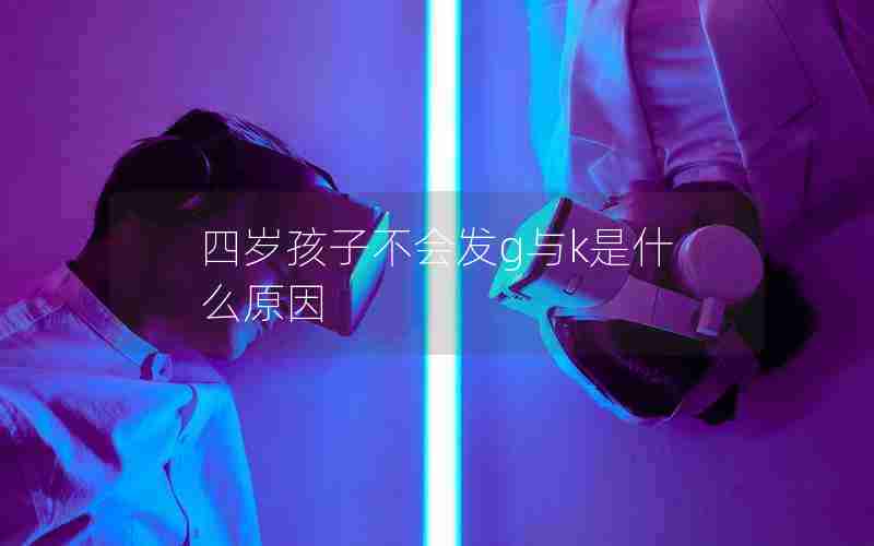 四岁孩子不会发g与k是什么原因 四岁孩子不会发g与k是什么原因