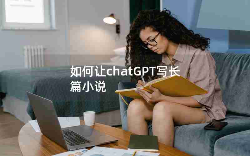 如何让chatGPT写长篇小说 如何让chatGPT写长篇小说