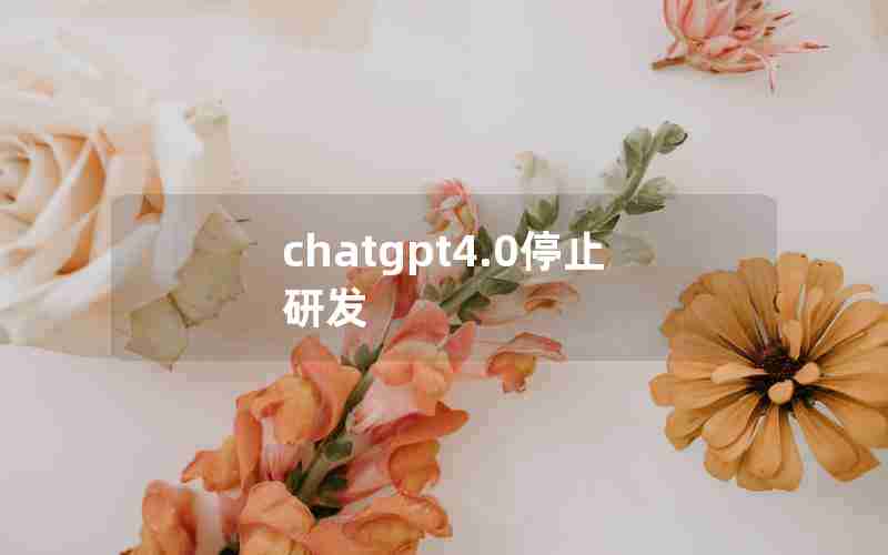 chatgpt4.0停止研发 chatgpt4.0停止研发