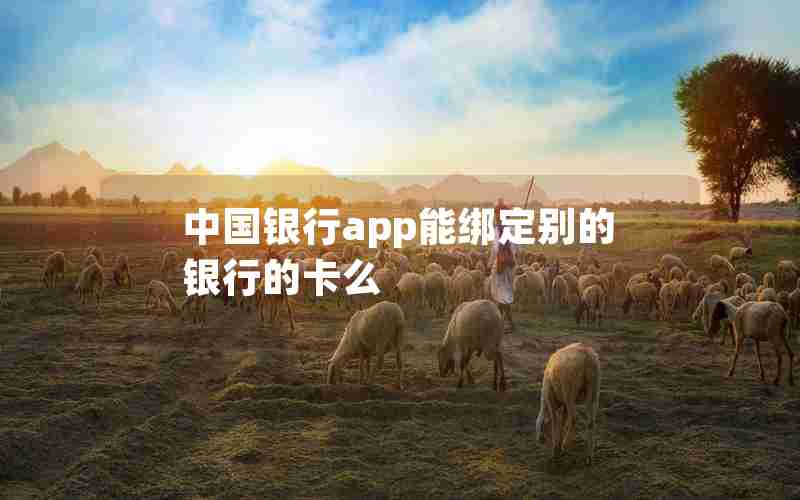 中国银行app能绑定别的银行的卡么 中国银行app能绑定别的银行的卡么