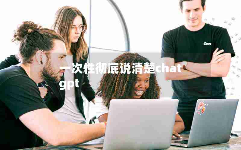 一次性彻底说清楚chatgpt 一次性彻底说清楚chatgpt