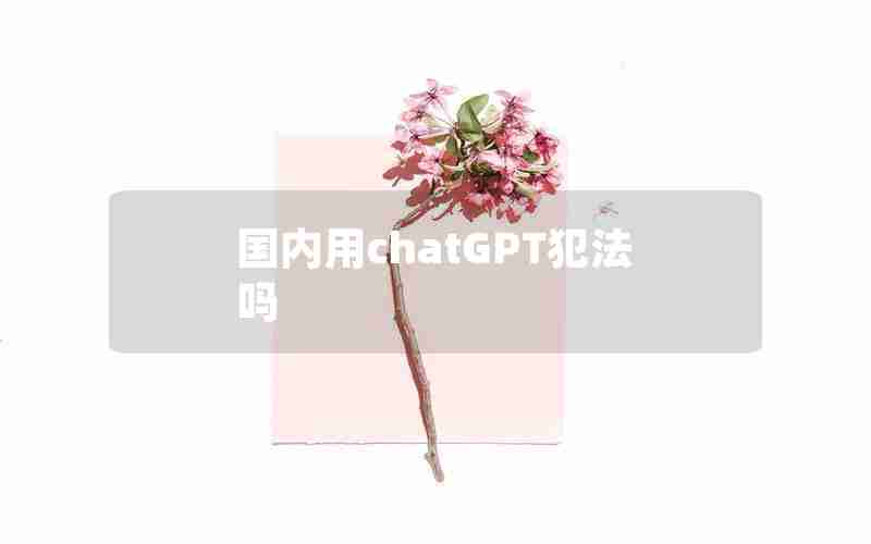 国内用chatGPT犯法吗 国内用chatGPT犯法吗