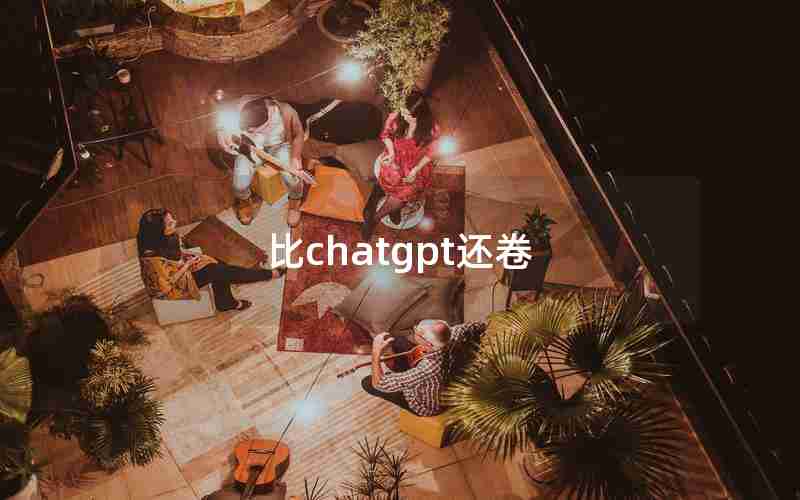 比chatgpt还卷 比chatgpt还卷