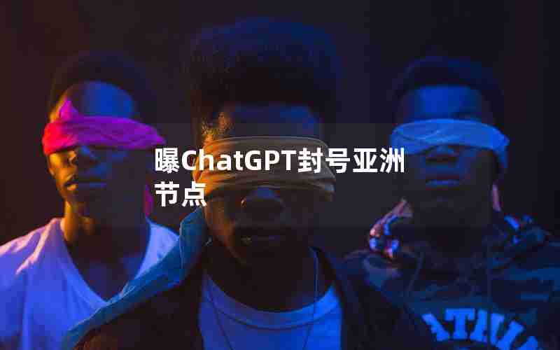 曝ChatGPT封号亚洲节点