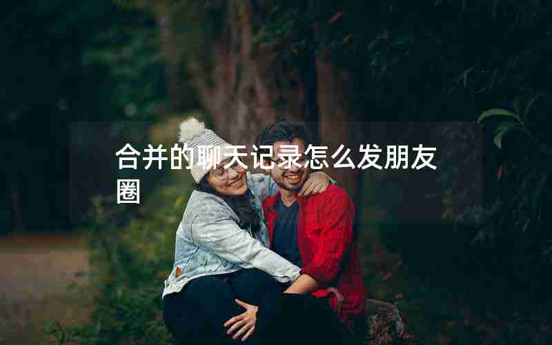 合并的聊天记录怎么发朋友圈