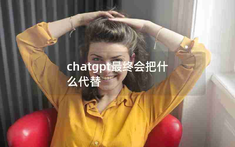 chatgpt最终会把什么代替 chatgpt最终会把什么代替