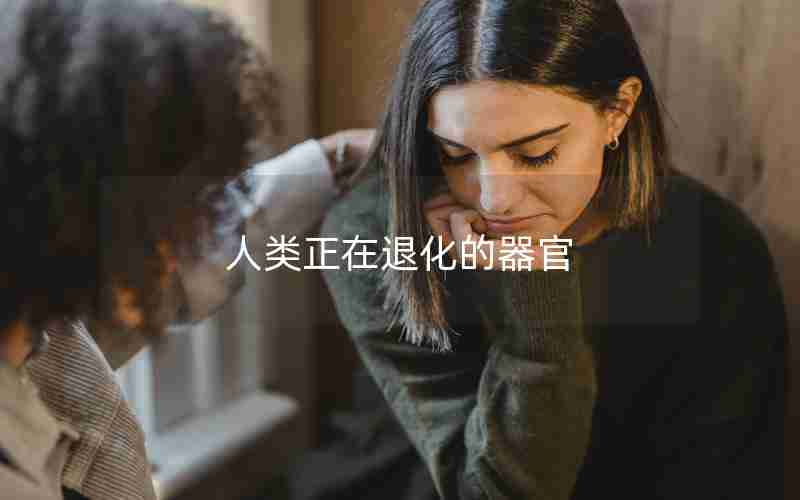 人类正在退化的器官 人类正在退化的器官