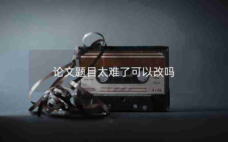 论文题目太难了可以改吗