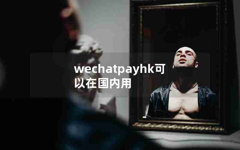 wechatpayhk可以在国内用 wechatpayhk可以在国内用