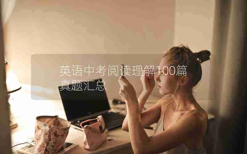 英语中考阅读理解100篇真题汇总 英语中考阅读理解100篇真题汇总