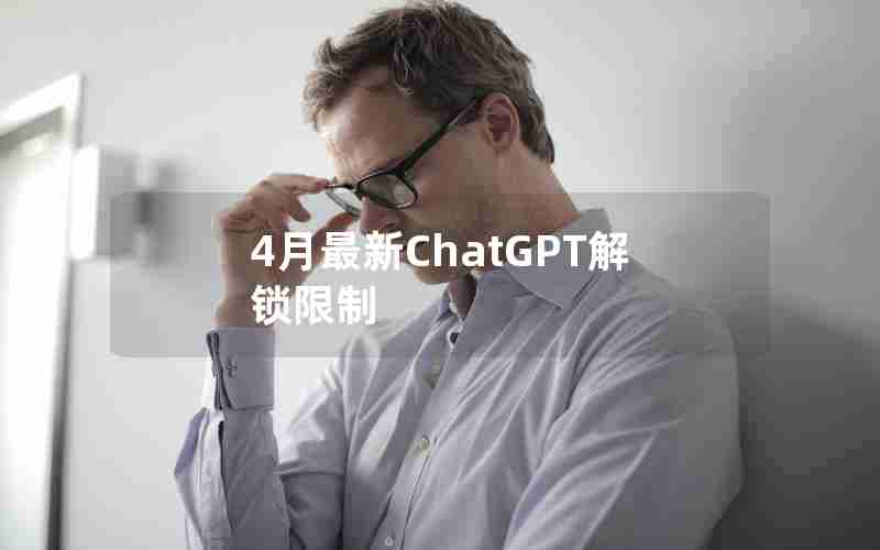 4月最新ChatGPT解锁限制 4月最新ChatGPT解锁限制