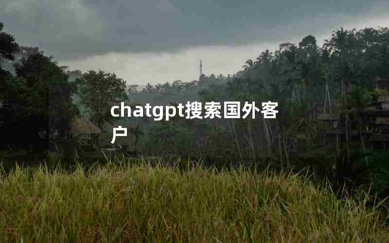 chatgpt搜索国外客户 chatgpt搜索国外客户