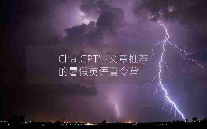 ChatGPT写文章推荐的暑假英语夏令营 ChatGPT写文章推荐的暑假英语夏令营