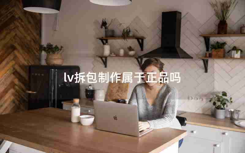 lv拆包制作属于正品吗 lv拆包制作属于正品吗