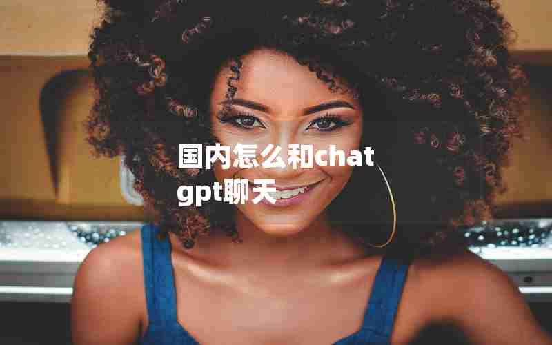 国内怎么和chat gpt聊天 国内怎么和chat gpt聊天