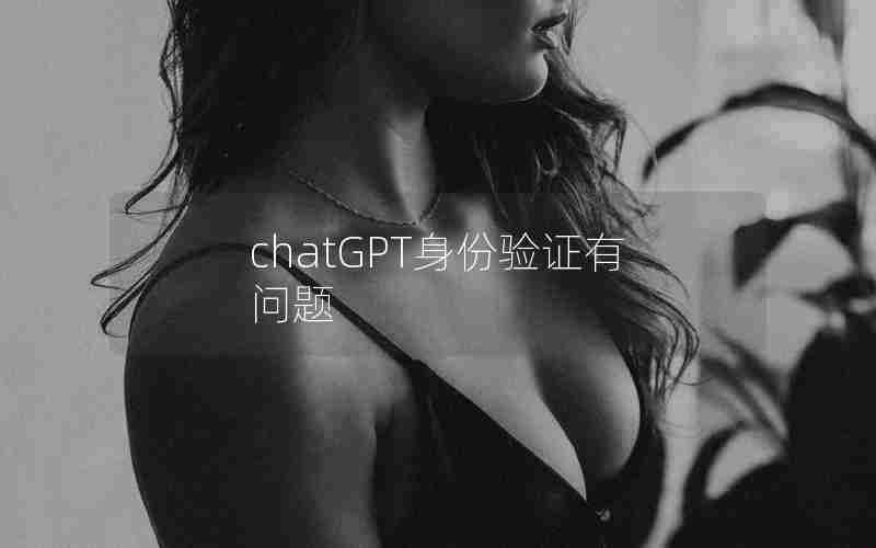 chatGPT身份验证有问题 chatGPT身份验证有问题