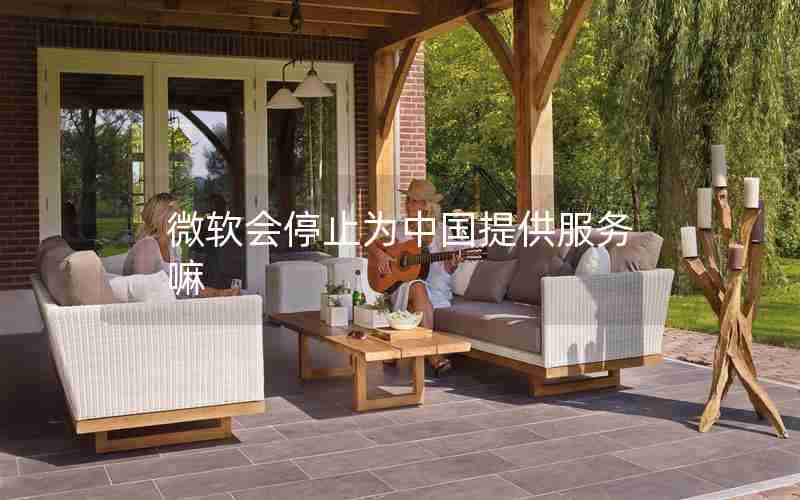微软会停止为中国提供服务嘛