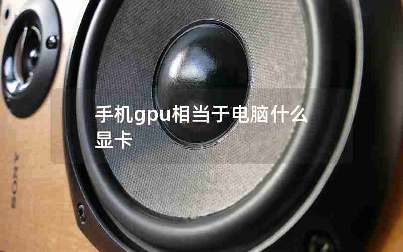 手机gpu相当于电脑什么显卡 手机gpu相当于电脑什么显卡