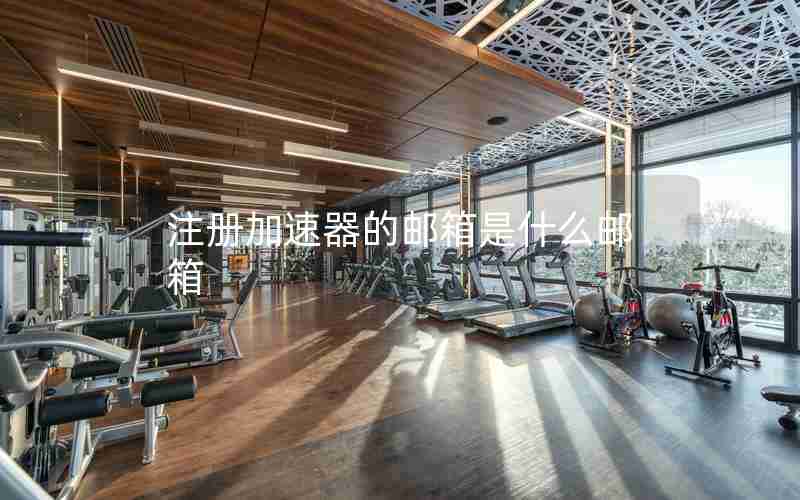 注册加速器的邮箱是什么邮箱