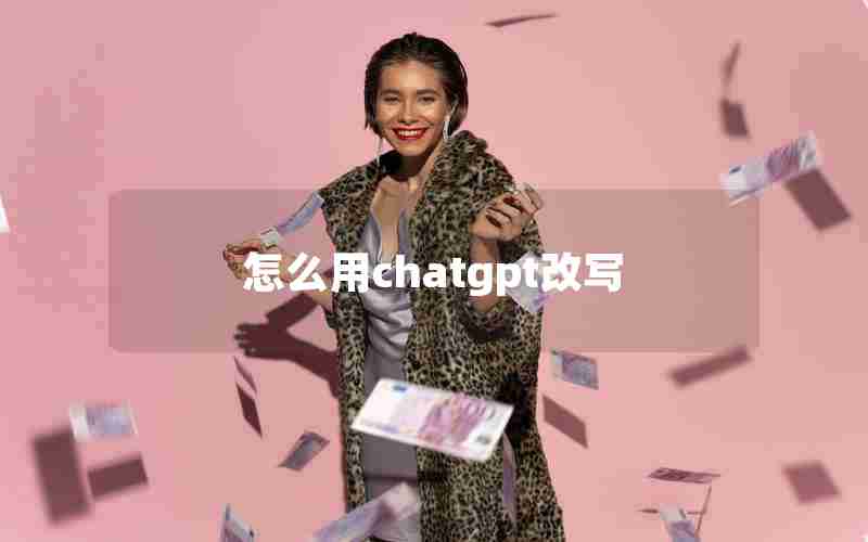 怎么用chatgpt改写 怎么用chatgpt改写
