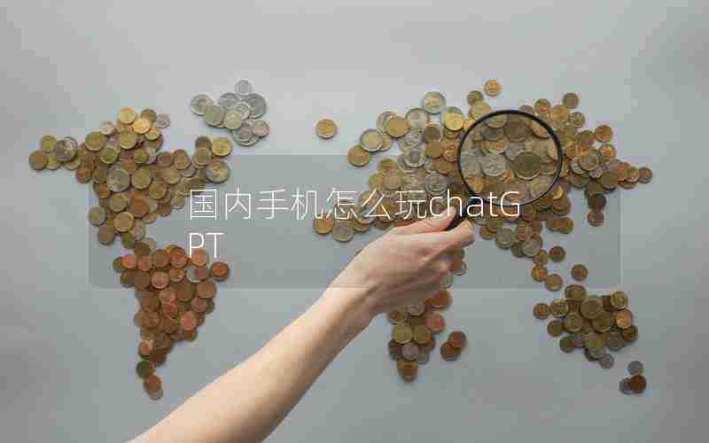 国内手机怎么玩chatGPT 国内手机怎么玩chatGPT