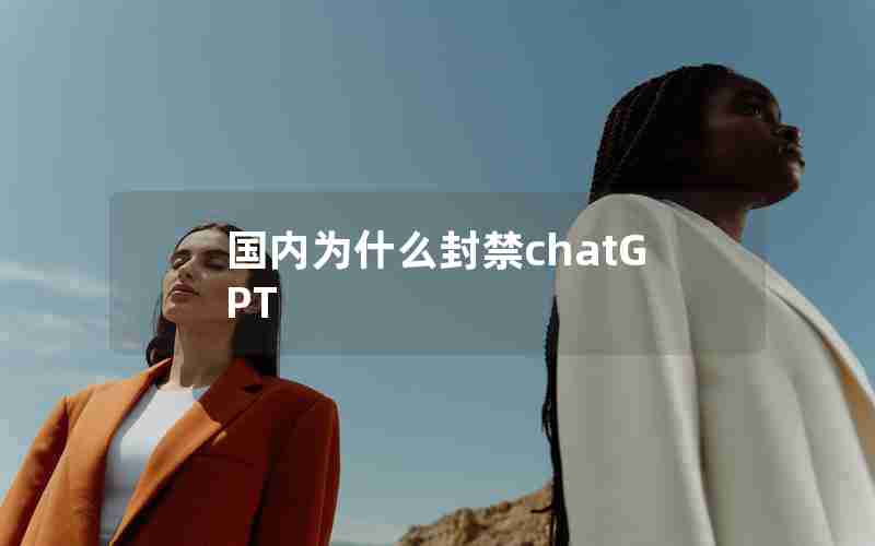 国内为什么封禁chatGPT 国内为什么封禁chatGPT