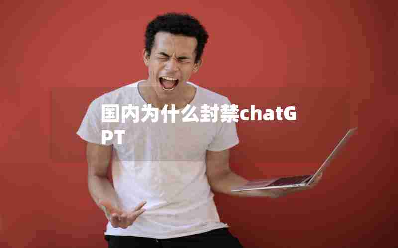 国内为什么封禁chatGPT 国内为什么封禁chatGPT